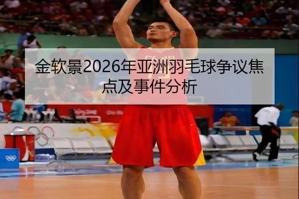 金软景2026年亚洲羽毛球争议焦点及事件分析