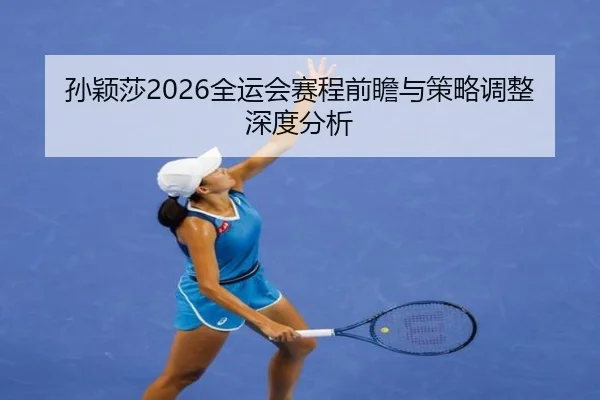 孙颖莎2026全运会赛程前瞻与策略调整深度分析