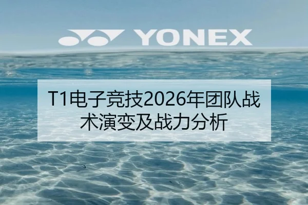 T1电子竞技2026年团队战术演变及战力分析