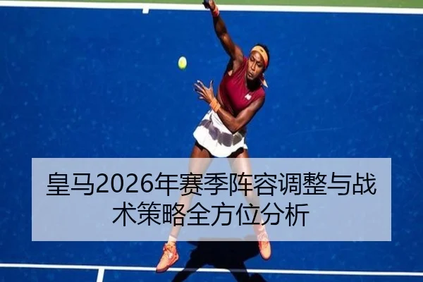 皇马2026年赛季阵容调整与战术策略全方位分析