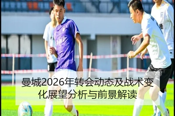 曼城2026年转会动态及战术变化展望分析与前景解读