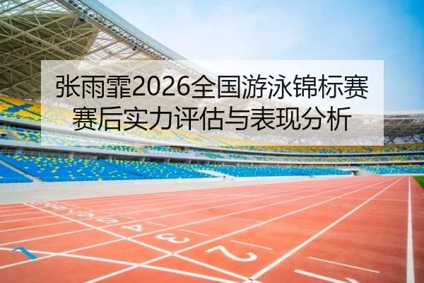 张雨霏2026全国游泳锦标赛赛后实力评估与表现分析